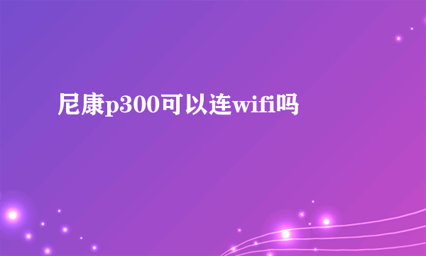 尼康p300可以连wifi吗