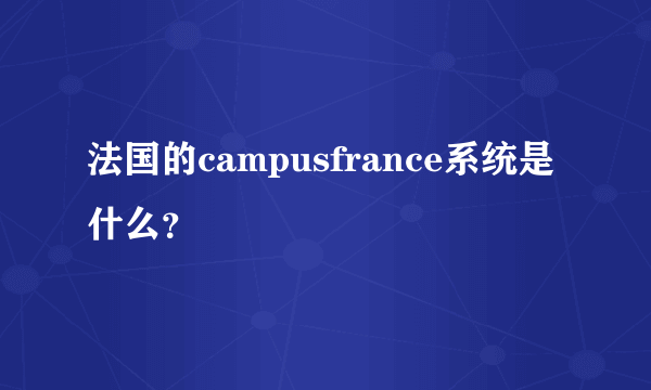 法国的campusfrance系统是什么？