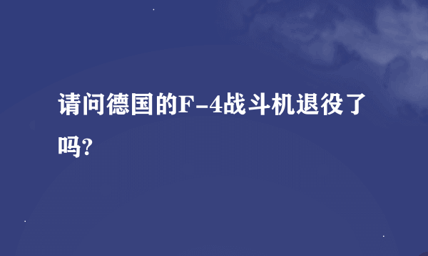 请问德国的F-4战斗机退役了吗?