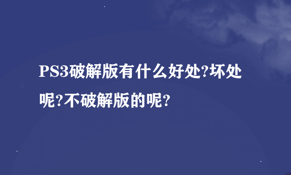 PS3破解版有什么好处?坏处呢?不破解版的呢?