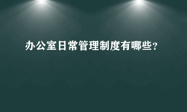 办公室日常管理制度有哪些？