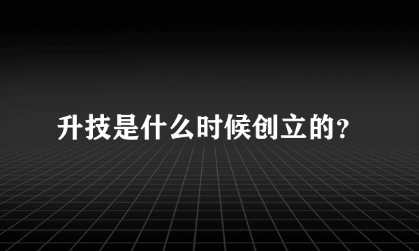 升技是什么时候创立的？