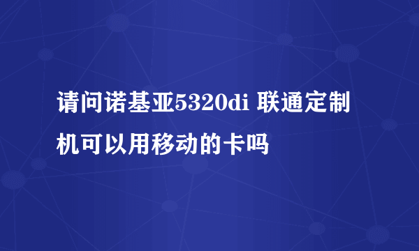 请问诺基亚5320di 联通定制机可以用移动的卡吗