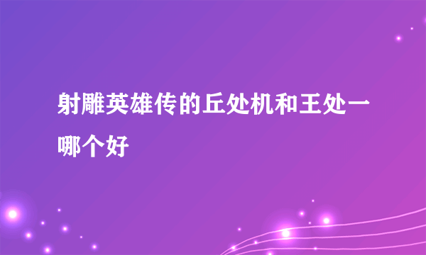 射雕英雄传的丘处机和王处一哪个好