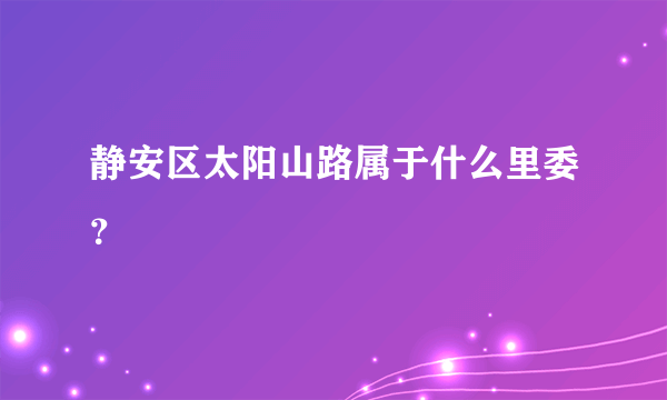 静安区太阳山路属于什么里委？