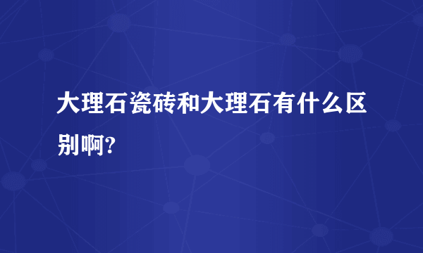 大理石瓷砖和大理石有什么区别啊?