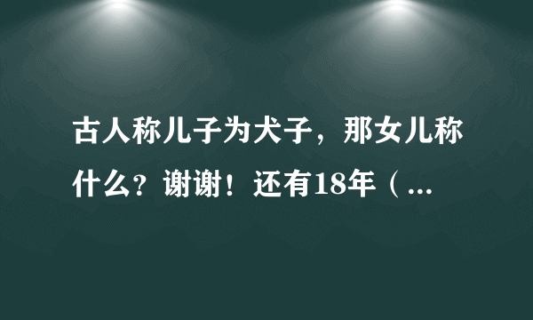 古人称儿子为犬子，那女儿称什么？谢谢！还有18年（狗年）即将出生的孩子 ，儿子，女儿分别称呼什么？