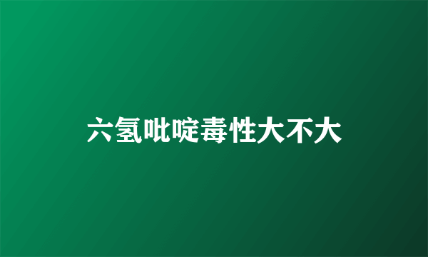 六氢吡啶毒性大不大