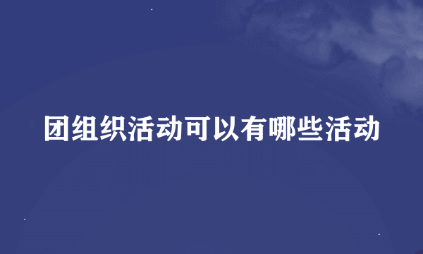 团组织活动可以有哪些活动