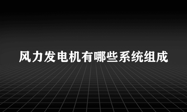 风力发电机有哪些系统组成