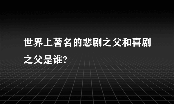 世界上著名的悲剧之父和喜剧之父是谁?