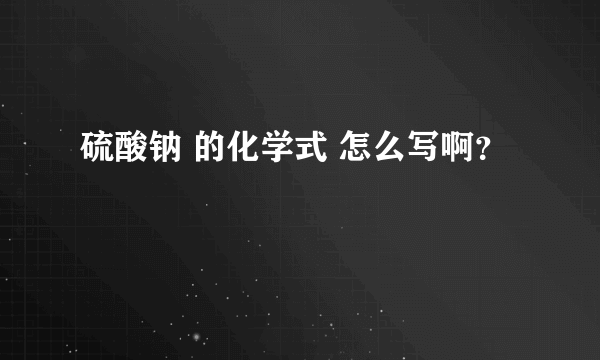 硫酸钠 的化学式 怎么写啊？