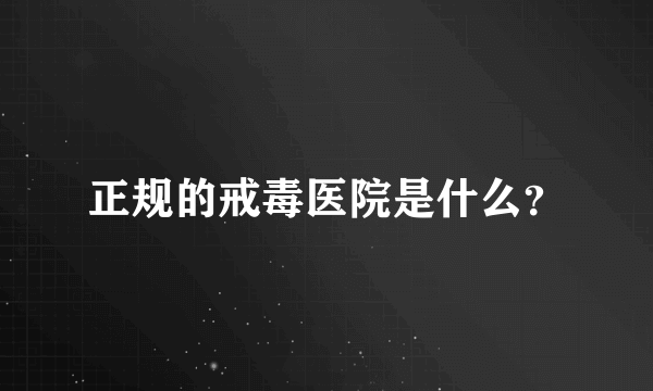 正规的戒毒医院是什么？