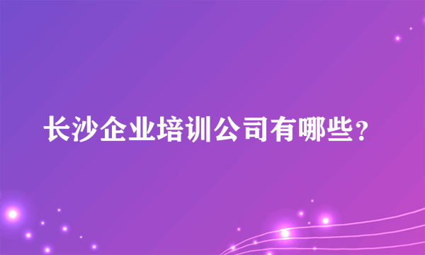 长沙企业培训公司有哪些？