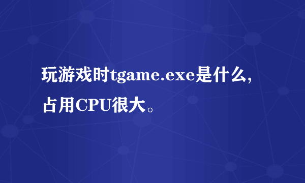 玩游戏时tgame.exe是什么,占用CPU很大。