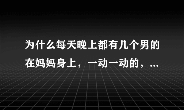 为什么每天晚上都有几个男的在妈妈身上，一动一动的，他们在干什么，为什么妈妈那么痛苦