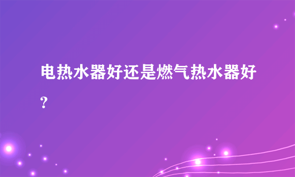 电热水器好还是燃气热水器好？