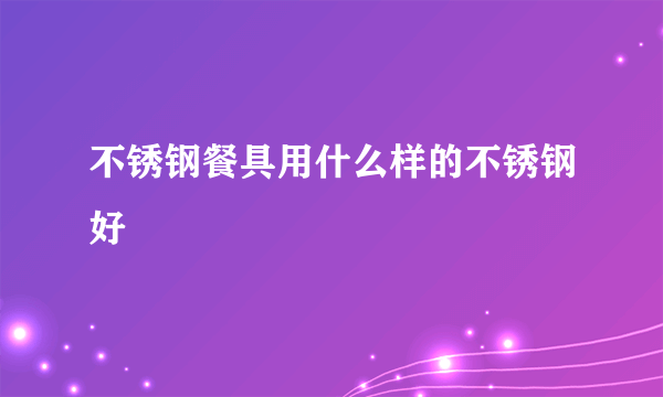 不锈钢餐具用什么样的不锈钢好