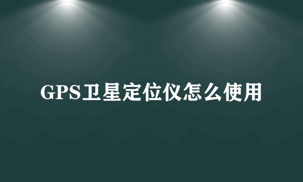 GPS卫星定位仪怎么使用