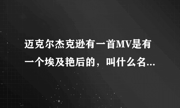 迈克尔杰克逊有一首MV是有一个埃及艳后的，叫什么名字了？哪位知道请指教了！