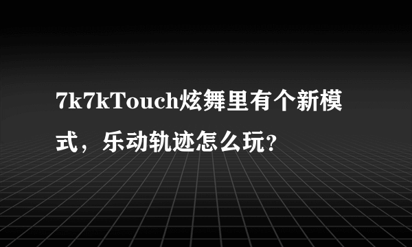 7k7kTouch炫舞里有个新模式，乐动轨迹怎么玩？