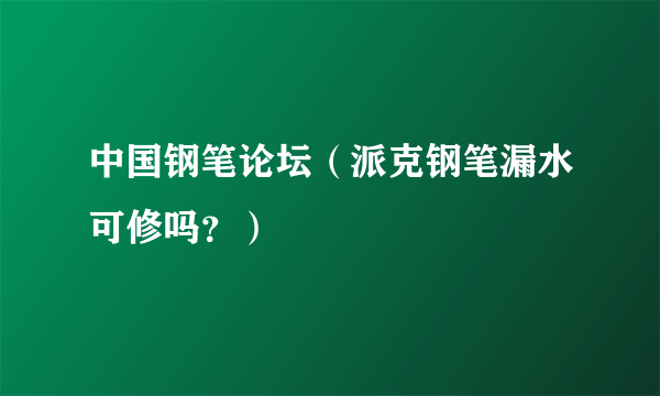 中国钢笔论坛（派克钢笔漏水可修吗？）