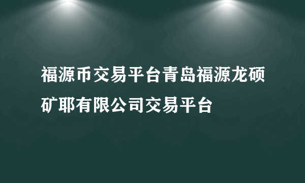 福源币交易平台青岛福源龙硕矿耶有限公司交易平台