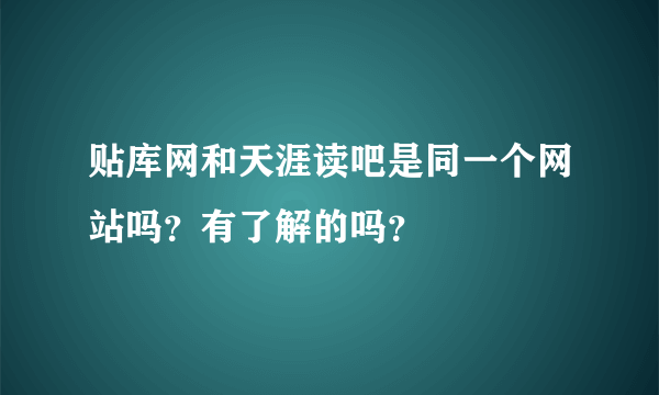 贴库网和天涯读吧是同一个网站吗？有了解的吗？