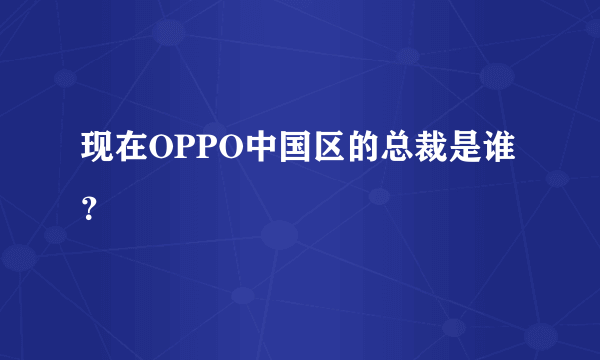 现在OPPO中国区的总裁是谁？