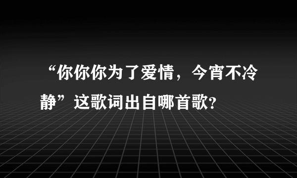 “你你你为了爱情，今宵不冷静”这歌词出自哪首歌？