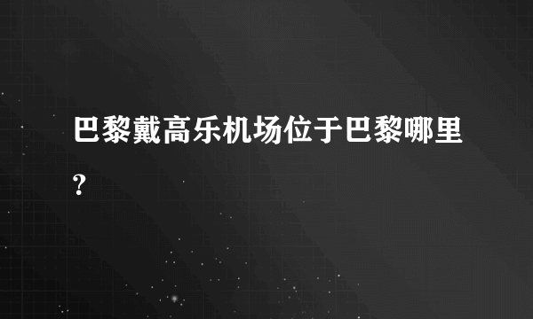 巴黎戴高乐机场位于巴黎哪里？