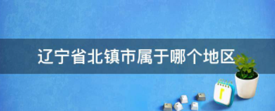 辽宁省北镇市属于哪个地区