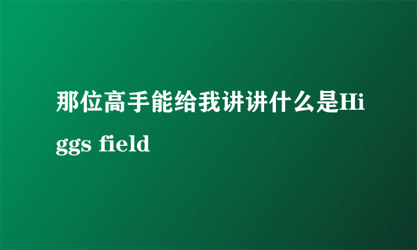 那位高手能给我讲讲什么是Higgs field