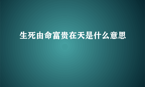 生死由命富贵在天是什么意思