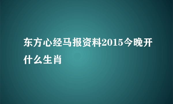 东方心经马报资料2015今晚开什么生肖