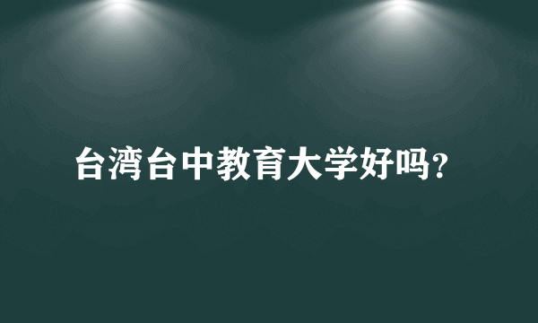 台湾台中教育大学好吗？