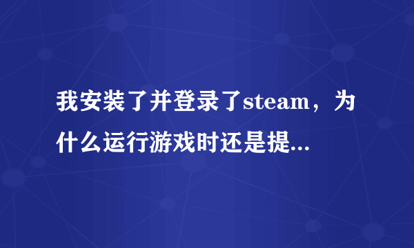 我安装了并登录了steam，为什么运行游戏时还是提示steam must be running t