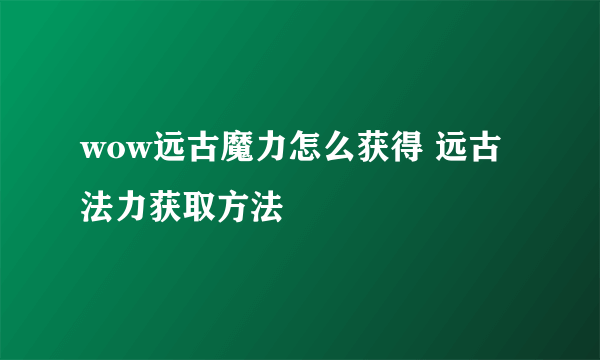 wow远古魔力怎么获得 远古法力获取方法