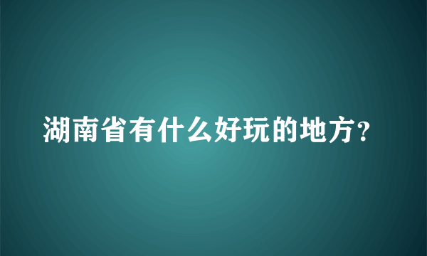 湖南省有什么好玩的地方？