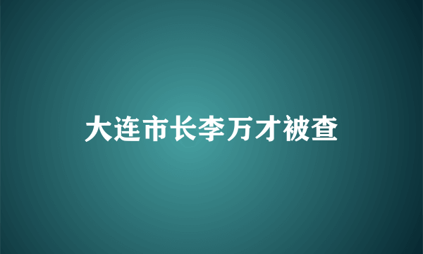 大连市长李万才被查