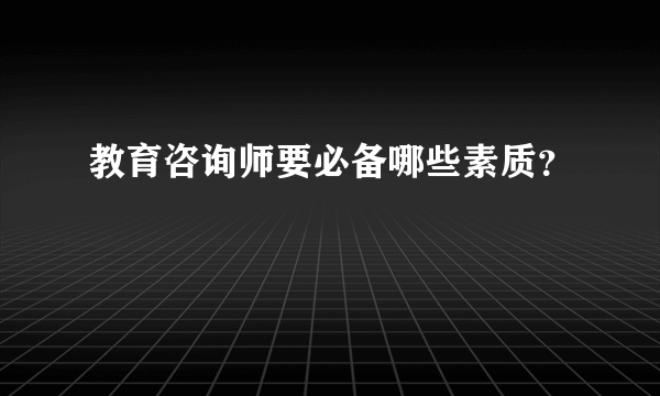 教育咨询师要必备哪些素质？