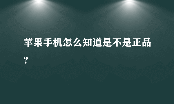 苹果手机怎么知道是不是正品？