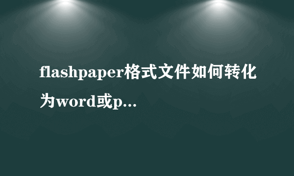 flashpaper格式文件如何转化为word或pdf格式