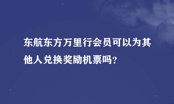 东航东方万里行会员可以为其他人兑换奖励机票吗？