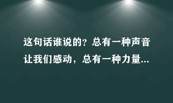 这句话谁说的？总有一种声音让我们感动，总有一种力量让我们泪流满面