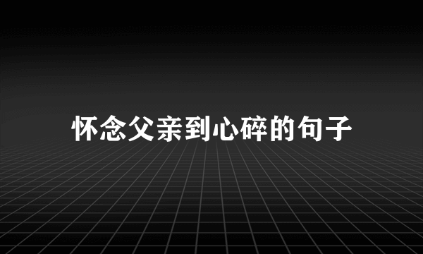 怀念父亲到心碎的句子