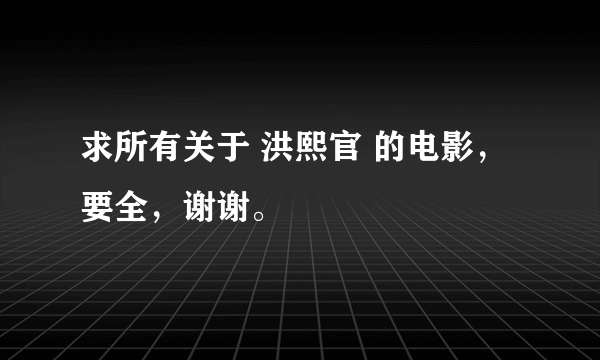 求所有关于 洪熙官 的电影，要全，谢谢。