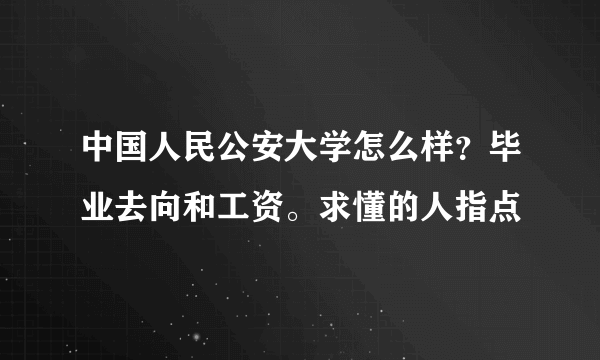 中国人民公安大学怎么样？毕业去向和工资。求懂的人指点