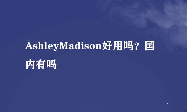 AshleyMadison好用吗？国内有吗