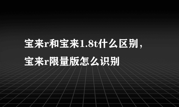 宝来r和宝来1.8t什么区别，宝来r限量版怎么识别